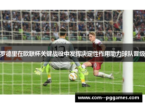 罗德里在欧联杯关键战役中发挥决定性作用助力球队晋级