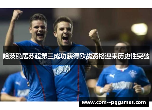 哈茨稳居苏超第三成功获得欧战资格迎来历史性突破