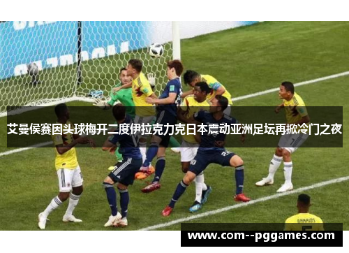 艾曼侯赛因头球梅开二度伊拉克力克日本震动亚洲足坛再掀冷门之夜