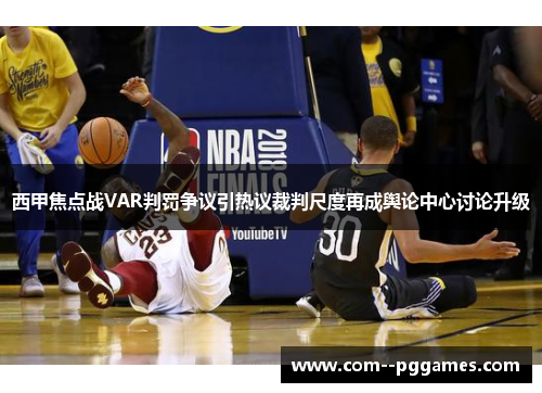 西甲焦点战VAR判罚争议引热议裁判尺度再成舆论中心讨论升级