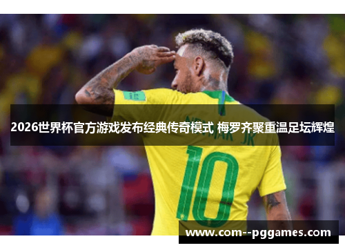 2026世界杯官方游戏发布经典传奇模式 梅罗齐聚重温足坛辉煌