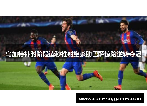 乌加特补时阶段读秒推射绝杀助巴萨惊险逆转夺冠