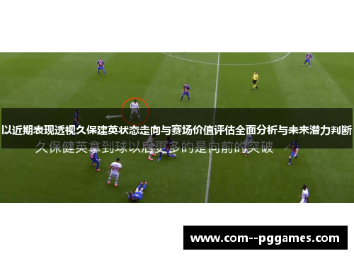 以近期表现透视久保建英状态走向与赛场价值评估全面分析与未来潜力判断