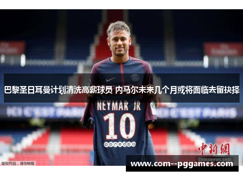 巴黎圣日耳曼计划清洗高薪球员 内马尔未来几个月或将面临去留抉择 巴黎圣日耳曼计划清洗高薪球员 内马尔未来几个月或将面临去留抉择