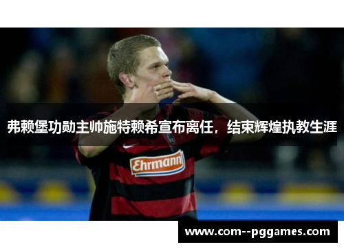弗赖堡功勋主帅施特赖希宣布离任，结束辉煌执教生涯
