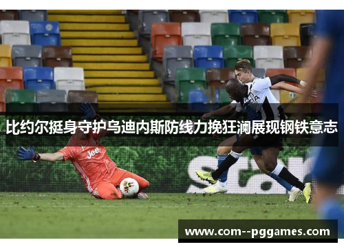 比约尔挺身守护乌迪内斯防线力挽狂澜展现钢铁意志