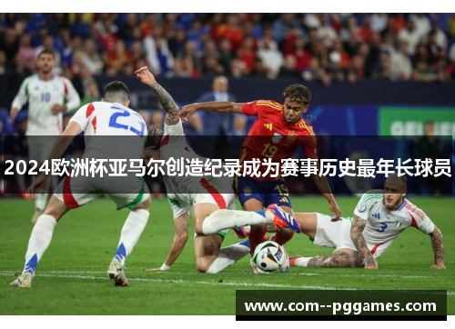 2024欧洲杯亚马尔创造纪录成为赛事历史最年长球员 2024欧洲杯亚马尔创造纪录成为赛事历史最年长球员