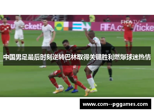 中国男足最后时刻逆转巴林取得关键胜利燃爆球迷热情 中国男足最后时刻逆转巴林取得关键胜利燃爆球迷热情