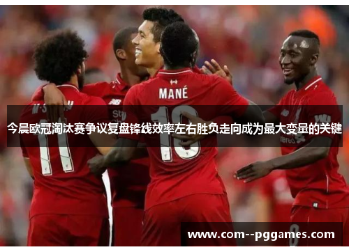 今晨欧冠淘汰赛争议复盘锋线效率左右胜负走向成为最大变量的关键 今晨欧冠淘汰赛争议复盘锋线效率左右胜负走向成为最大变量的关键