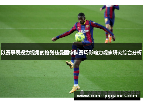 以赛事表现为视角的格列兹曼国家队赛场影响力观察研究综合分析