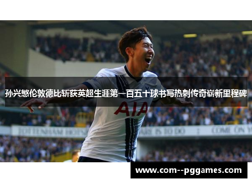 孙兴慜伦敦德比斩获英超生涯第一百五十球书写热刺传奇崭新里程碑
