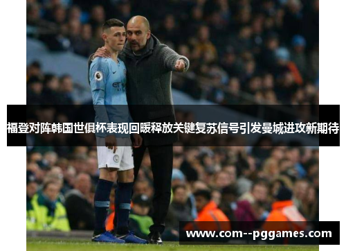 福登对阵韩国世俱杯表现回暖释放关键复苏信号引发曼城进攻新期待 福登对阵韩国世俱杯表现回暖释放关键复苏信号引发曼城进攻新期待