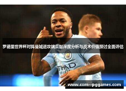 罗德里世界杯对阵曼城进攻端贡献深度分析与战术价值探讨全面评估