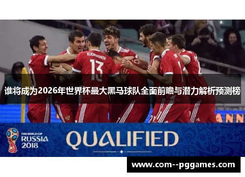 谁将成为2026年世界杯最大黑马球队全面前瞻与潜力解析预测榜 谁将成为2026年世界杯最大黑马球队全面前瞻与潜力解析预测榜