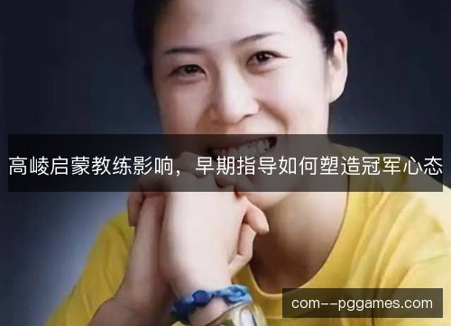 高崚启蒙教练影响,早期指导如何塑造冠军心态 高崚启蒙教练影响,早期指导如何塑造冠军心态