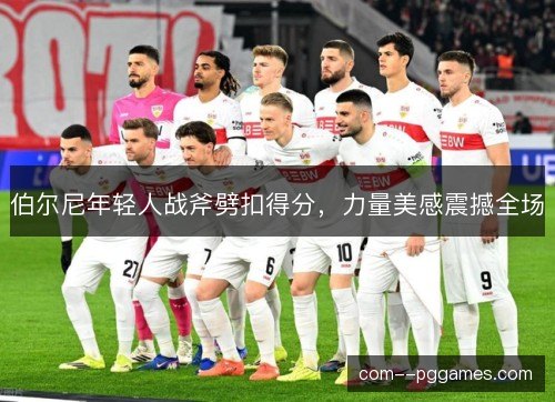 伯尔尼年轻人战斧劈扣得分，力量美感震撼全场
