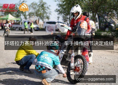 环塔拉力赛降档补油匹配，车手操作细节决定成绩